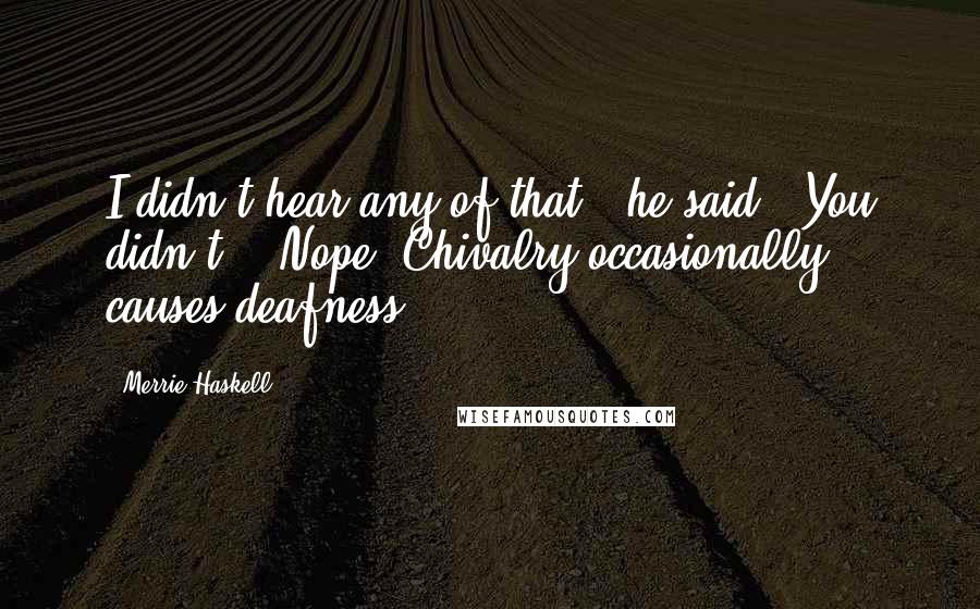 Merrie Haskell Quotes: I didn't hear any of that," he said. "You didn't?" "Nope. Chivalry occasionally causes deafness.