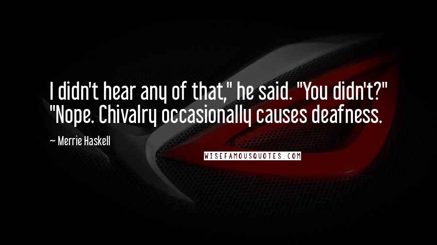 Merrie Haskell Quotes: I didn't hear any of that," he said. "You didn't?" "Nope. Chivalry occasionally causes deafness.