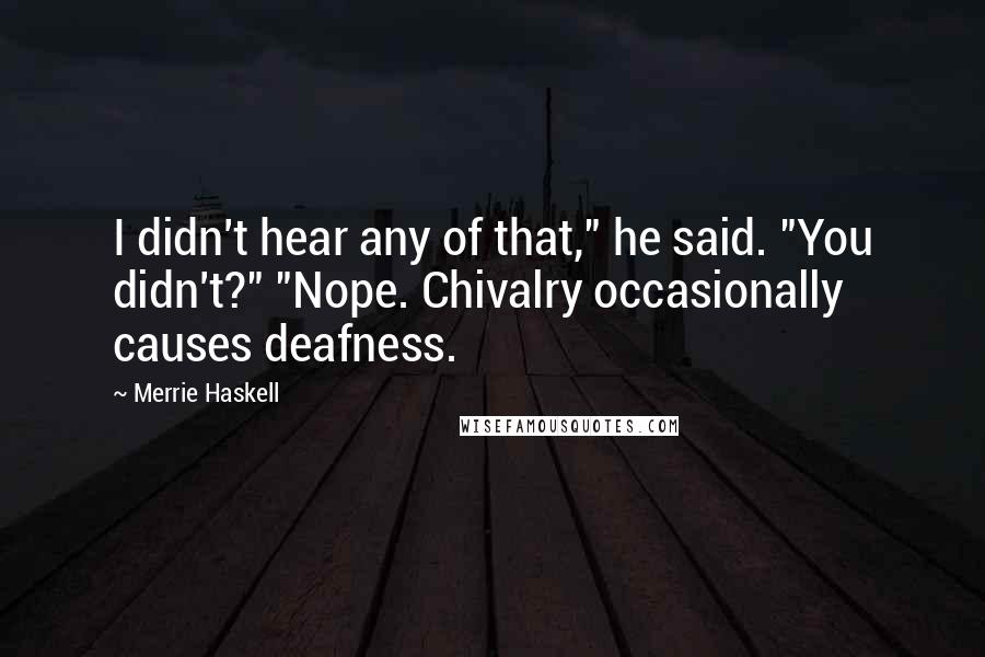 Merrie Haskell Quotes: I didn't hear any of that," he said. "You didn't?" "Nope. Chivalry occasionally causes deafness.