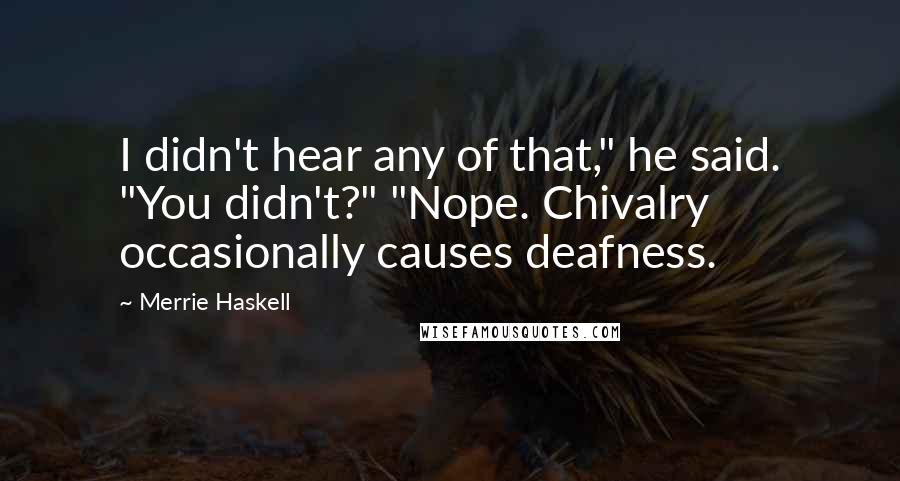 Merrie Haskell Quotes: I didn't hear any of that," he said. "You didn't?" "Nope. Chivalry occasionally causes deafness.