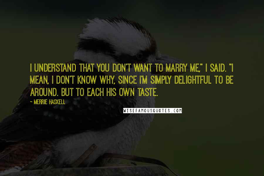 Merrie Haskell Quotes: I understand that you don't want to marry me," I said. "I mean, I don't know why, since I'm simply delightful to be around. But to each his own taste.