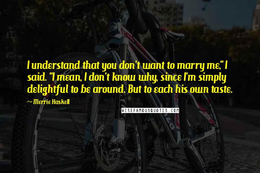 Merrie Haskell Quotes: I understand that you don't want to marry me," I said. "I mean, I don't know why, since I'm simply delightful to be around. But to each his own taste.