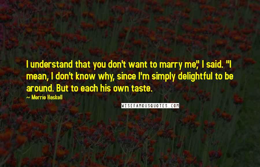 Merrie Haskell Quotes: I understand that you don't want to marry me," I said. "I mean, I don't know why, since I'm simply delightful to be around. But to each his own taste.