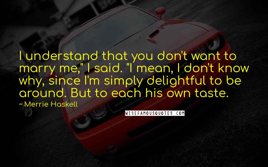 Merrie Haskell Quotes: I understand that you don't want to marry me," I said. "I mean, I don't know why, since I'm simply delightful to be around. But to each his own taste.