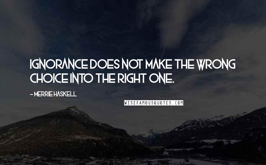 Merrie Haskell Quotes: Ignorance does not make the wrong choice into the right one.