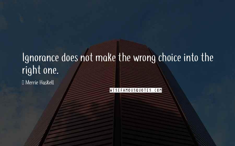 Merrie Haskell Quotes: Ignorance does not make the wrong choice into the right one.