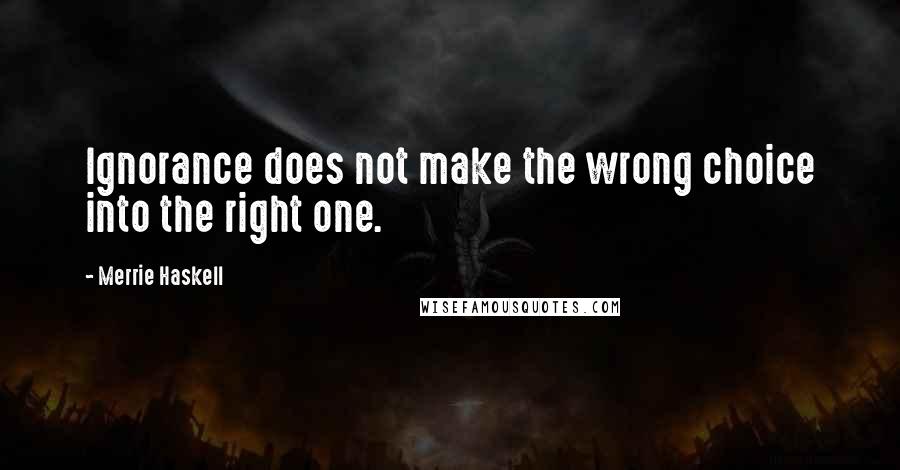 Merrie Haskell Quotes: Ignorance does not make the wrong choice into the right one.