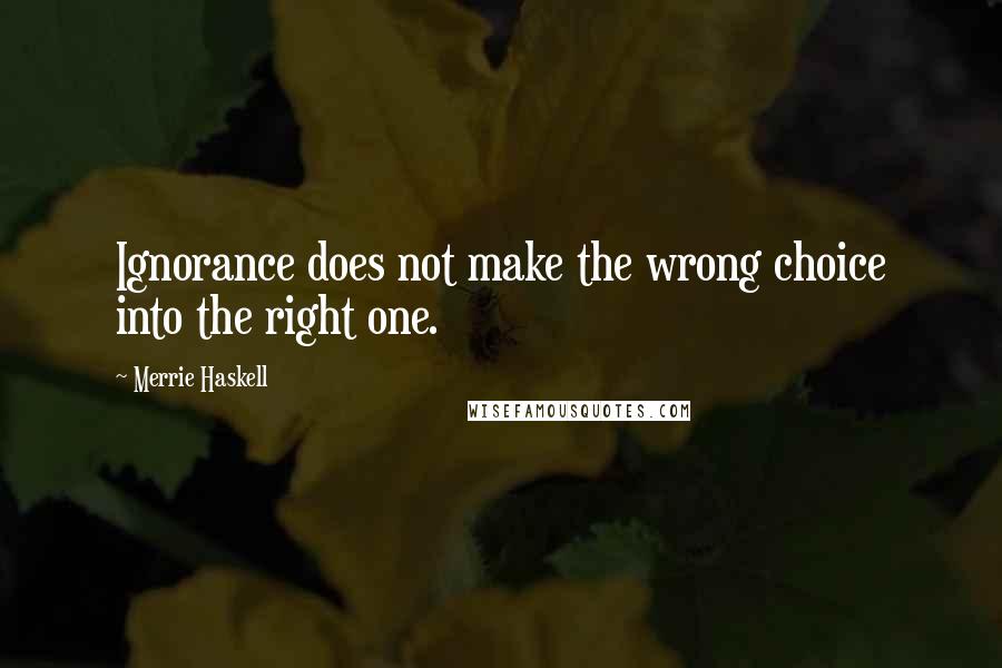 Merrie Haskell Quotes: Ignorance does not make the wrong choice into the right one.