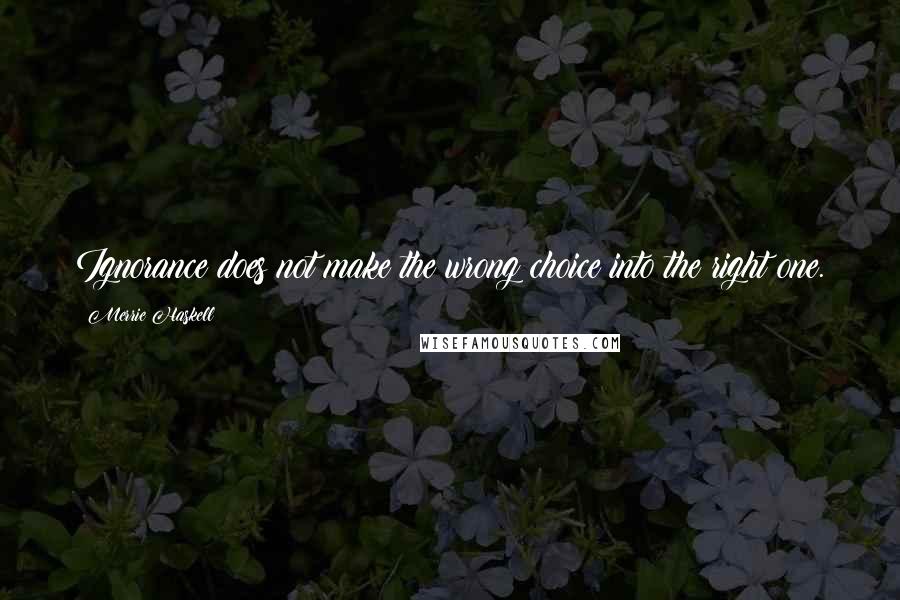 Merrie Haskell Quotes: Ignorance does not make the wrong choice into the right one.