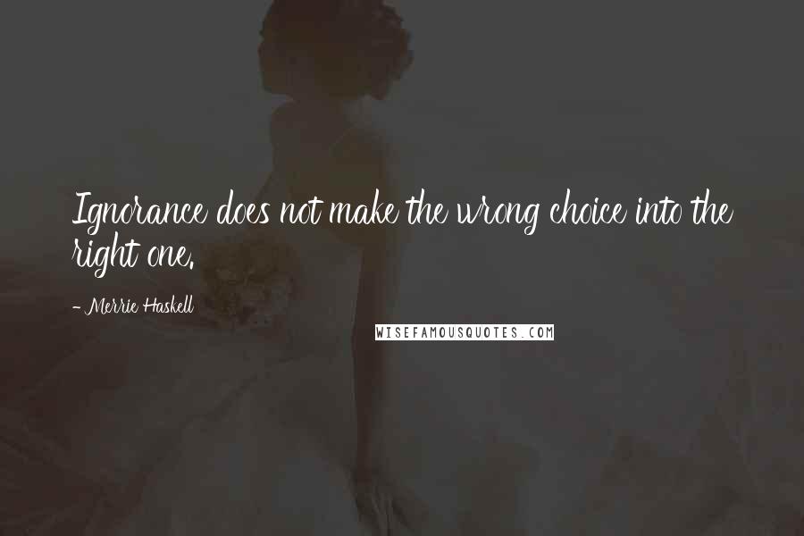 Merrie Haskell Quotes: Ignorance does not make the wrong choice into the right one.