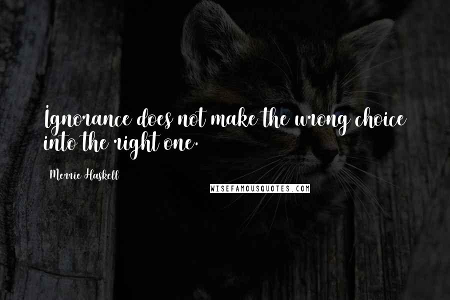 Merrie Haskell Quotes: Ignorance does not make the wrong choice into the right one.