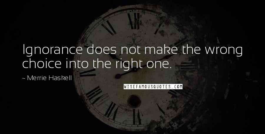 Merrie Haskell Quotes: Ignorance does not make the wrong choice into the right one.