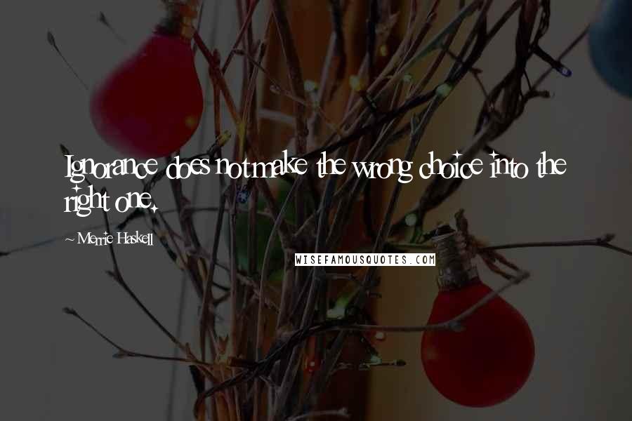Merrie Haskell Quotes: Ignorance does not make the wrong choice into the right one.