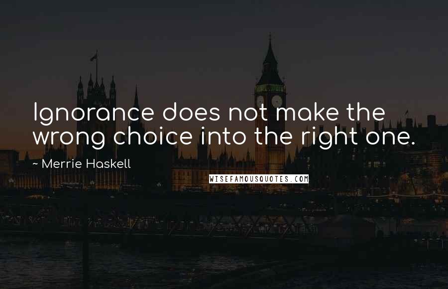 Merrie Haskell Quotes: Ignorance does not make the wrong choice into the right one.