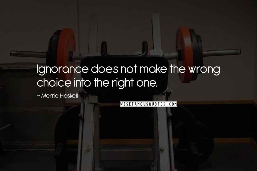 Merrie Haskell Quotes: Ignorance does not make the wrong choice into the right one.