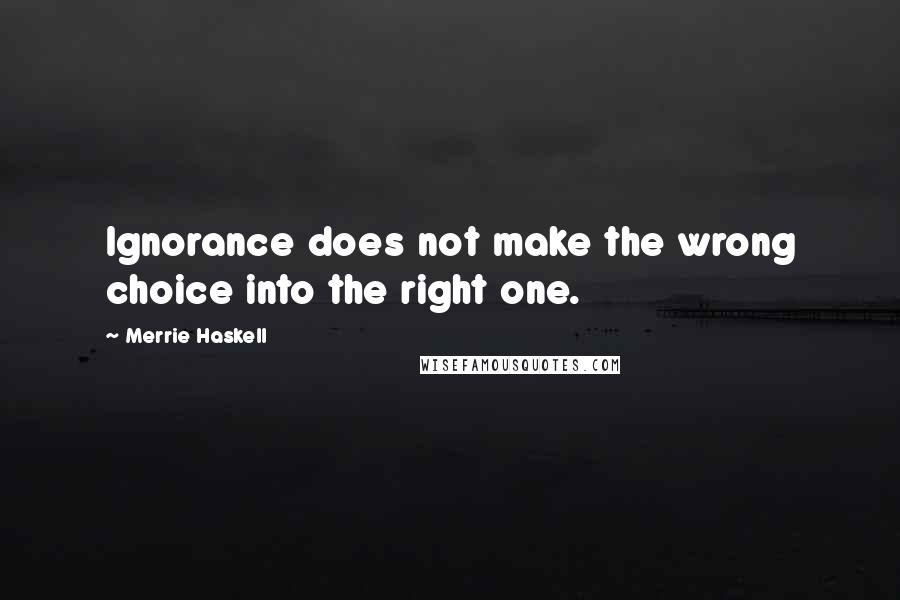 Merrie Haskell Quotes: Ignorance does not make the wrong choice into the right one.