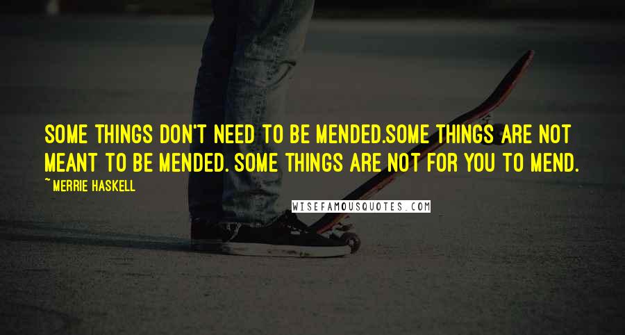 Merrie Haskell Quotes: Some things don't need to be mended.Some things are not meant to be mended. Some things are not for you to mend.