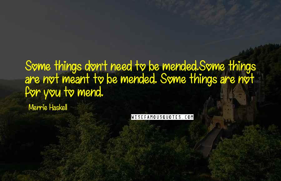 Merrie Haskell Quotes: Some things don't need to be mended.Some things are not meant to be mended. Some things are not for you to mend.