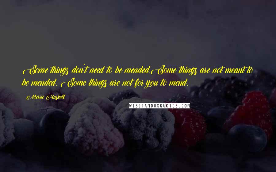 Merrie Haskell Quotes: Some things don't need to be mended.Some things are not meant to be mended. Some things are not for you to mend.