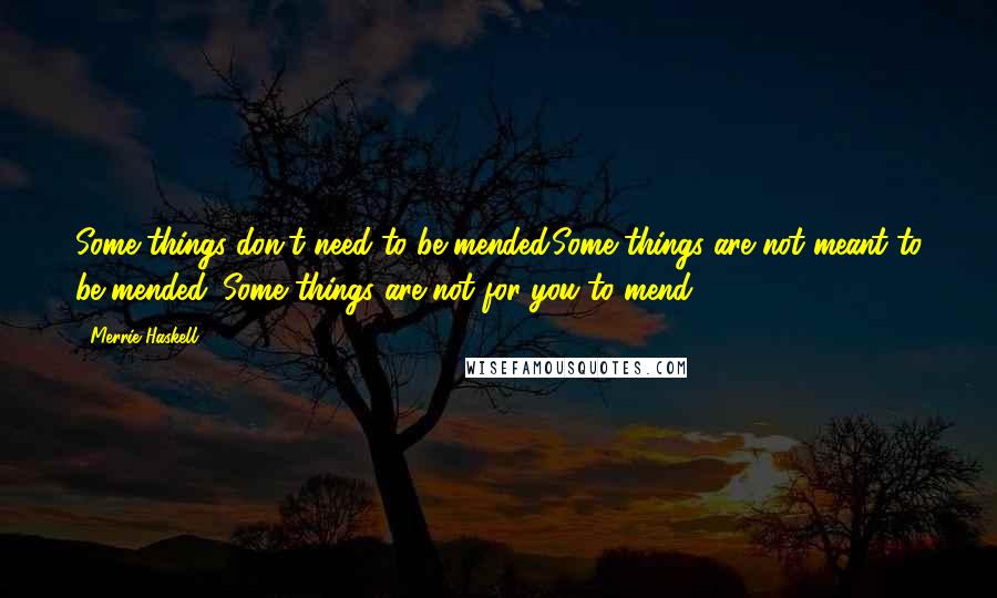 Merrie Haskell Quotes: Some things don't need to be mended.Some things are not meant to be mended. Some things are not for you to mend.