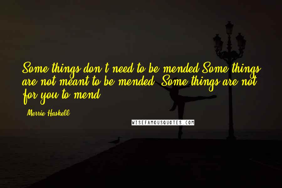 Merrie Haskell Quotes: Some things don't need to be mended.Some things are not meant to be mended. Some things are not for you to mend.