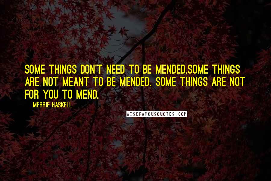 Merrie Haskell Quotes: Some things don't need to be mended.Some things are not meant to be mended. Some things are not for you to mend.