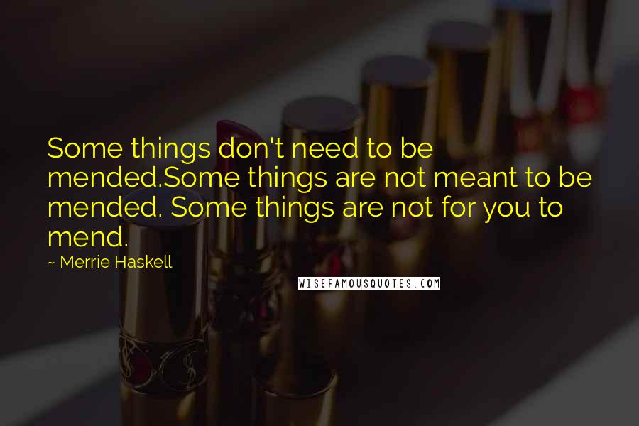 Merrie Haskell Quotes: Some things don't need to be mended.Some things are not meant to be mended. Some things are not for you to mend.