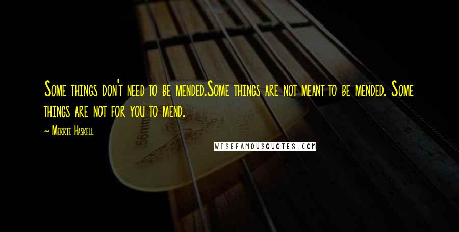 Merrie Haskell Quotes: Some things don't need to be mended.Some things are not meant to be mended. Some things are not for you to mend.