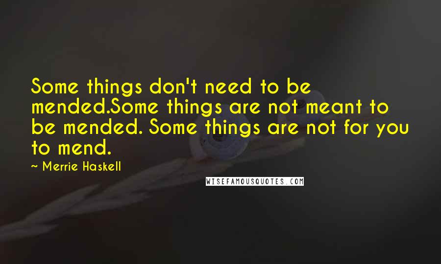 Merrie Haskell Quotes: Some things don't need to be mended.Some things are not meant to be mended. Some things are not for you to mend.