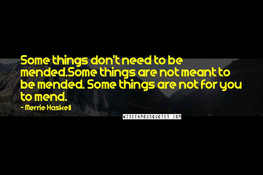 Merrie Haskell Quotes: Some things don't need to be mended.Some things are not meant to be mended. Some things are not for you to mend.