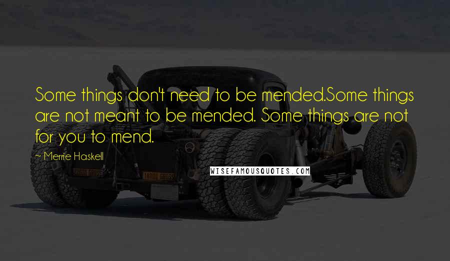 Merrie Haskell Quotes: Some things don't need to be mended.Some things are not meant to be mended. Some things are not for you to mend.