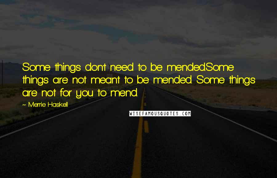 Merrie Haskell Quotes: Some things don't need to be mended.Some things are not meant to be mended. Some things are not for you to mend.