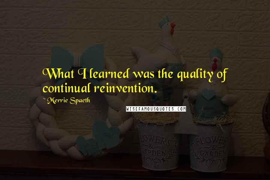 Merrie Spaeth Quotes: What I learned was the quality of continual reinvention.