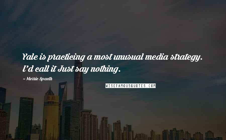 Merrie Spaeth Quotes: Yale is practicing a most unusual media strategy. I'd call it Just say nothing.