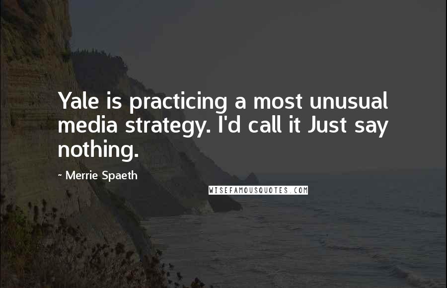 Merrie Spaeth Quotes: Yale is practicing a most unusual media strategy. I'd call it Just say nothing.