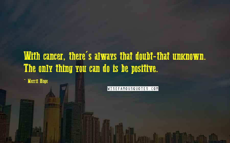 Merril Hoge Quotes: With cancer, there's always that doubt-that unknown. The only thing you can do is be positive.