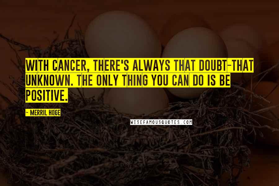 Merril Hoge Quotes: With cancer, there's always that doubt-that unknown. The only thing you can do is be positive.