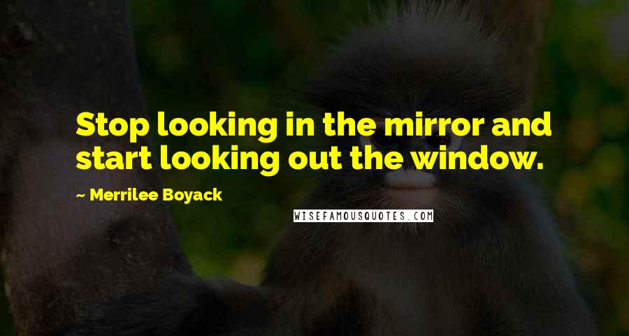 Merrilee Boyack Quotes: Stop looking in the mirror and start looking out the window.