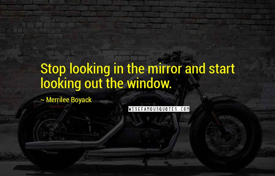 Merrilee Boyack Quotes: Stop looking in the mirror and start looking out the window.