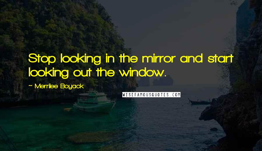 Merrilee Boyack Quotes: Stop looking in the mirror and start looking out the window.