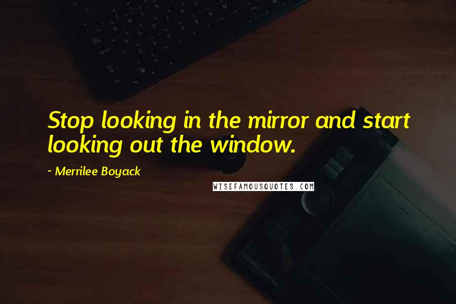 Merrilee Boyack Quotes: Stop looking in the mirror and start looking out the window.