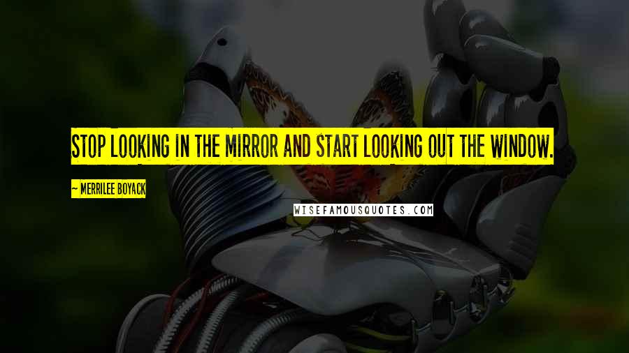 Merrilee Boyack Quotes: Stop looking in the mirror and start looking out the window.