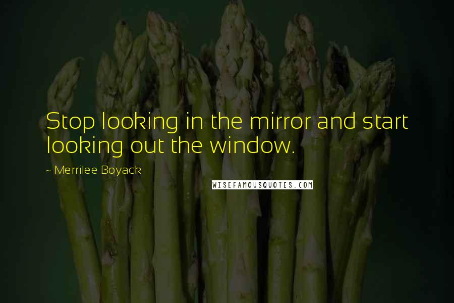 Merrilee Boyack Quotes: Stop looking in the mirror and start looking out the window.