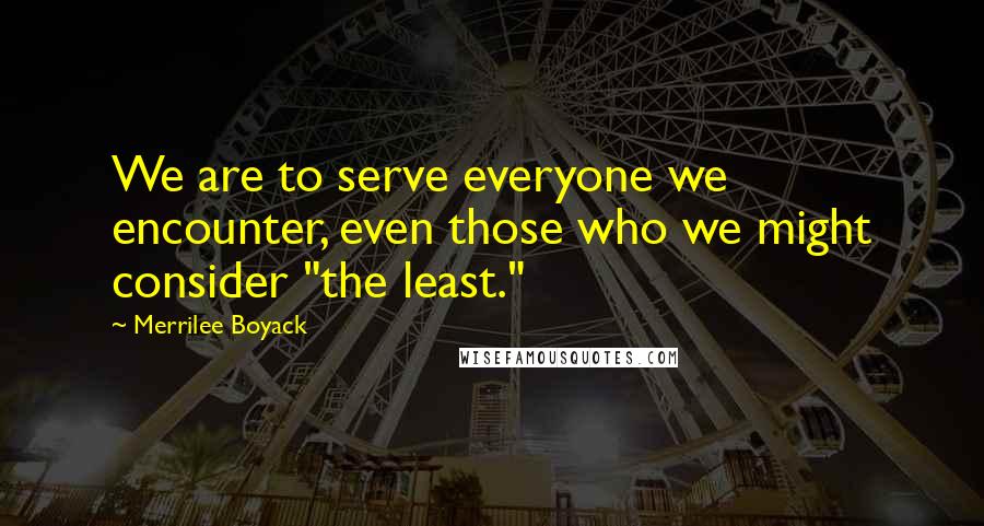 Merrilee Boyack Quotes: We are to serve everyone we encounter, even those who we might consider "the least."