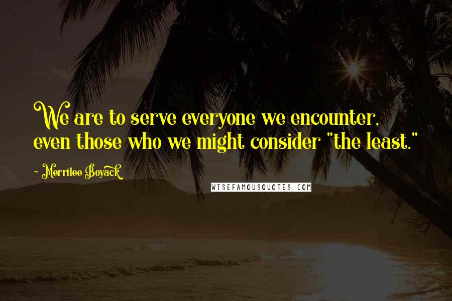 Merrilee Boyack Quotes: We are to serve everyone we encounter, even those who we might consider "the least."