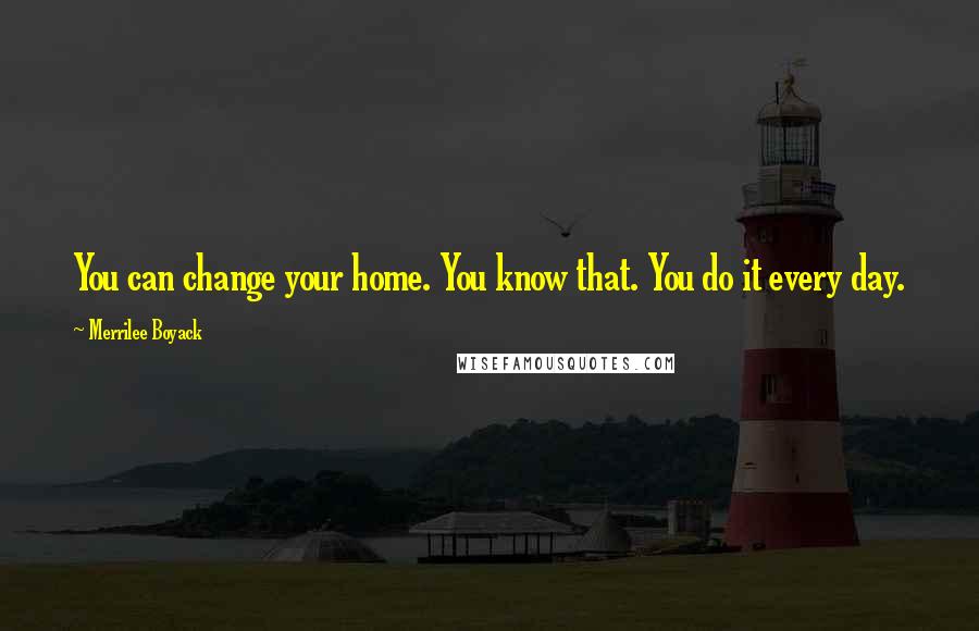 Merrilee Boyack Quotes: You can change your home. You know that. You do it every day.