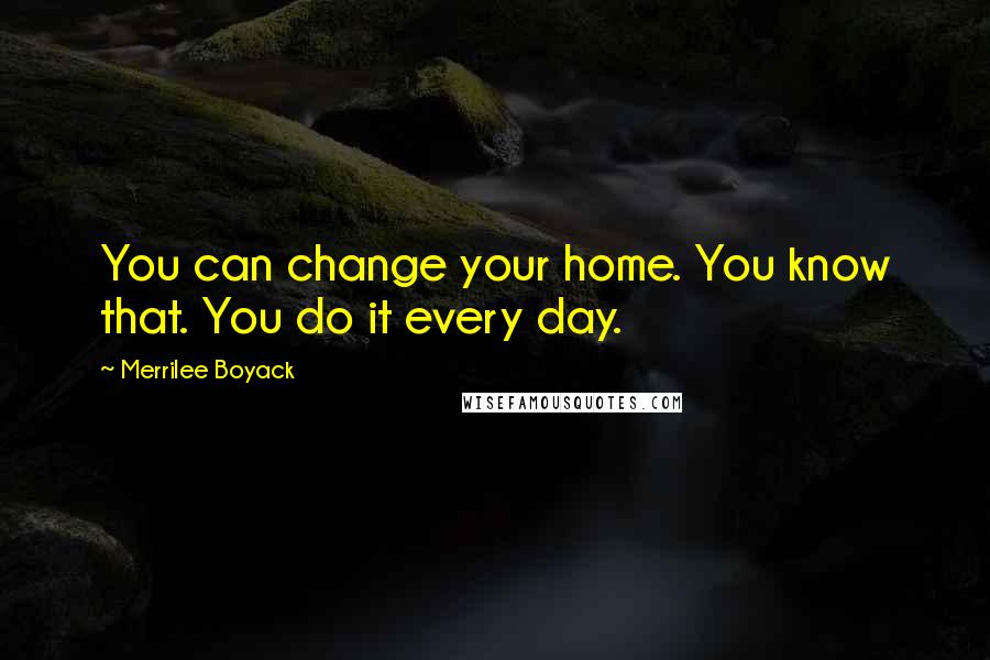 Merrilee Boyack Quotes: You can change your home. You know that. You do it every day.