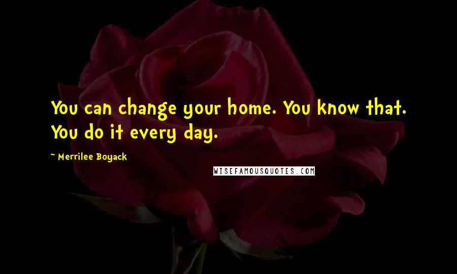 Merrilee Boyack Quotes: You can change your home. You know that. You do it every day.