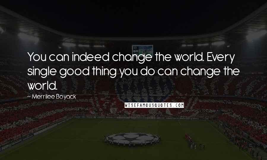 Merrilee Boyack Quotes: You can indeed change the world. Every single good thing you do can change the world.