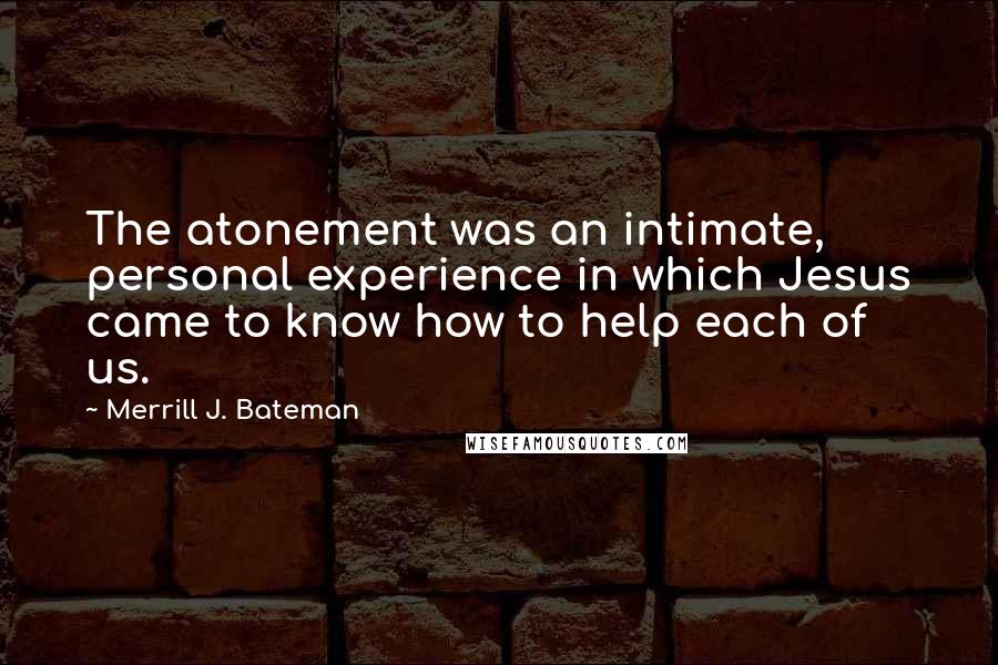 Merrill J. Bateman Quotes: The atonement was an intimate, personal experience in which Jesus came to know how to help each of us.